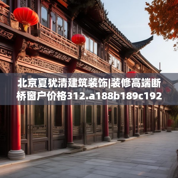 北京夏犹清建筑装饰|装修高端断桥窗户价格312.a188b189c192fgy.199dsfds
