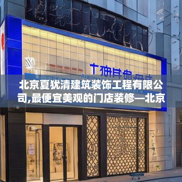 北京夏犹清建筑装饰工程有限公司,最便宜美观的门店装修—北京夏犹清建筑装饰工程有限公司269.a145b146c149fgy.156bnbn