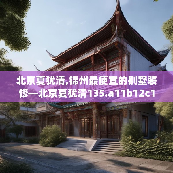 北京夏犹清,锦州最便宜的别墅装修—北京夏犹清135.a11b12c15fgy.22fghfd