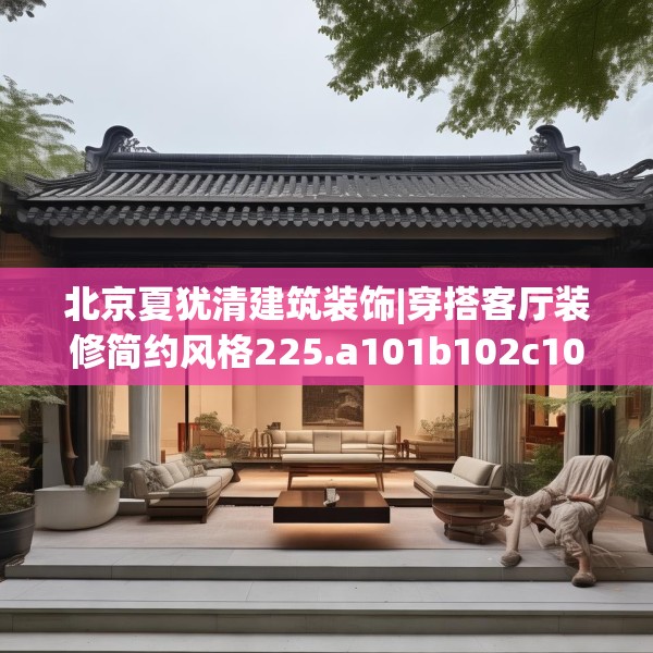 北京夏犹清建筑装饰|穿搭客厅装修简约风格225.a101b102c105fgy.112fghfd