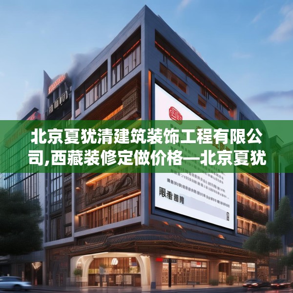 北京夏犹清建筑装饰工程有限公司,西藏装修定做价格—北京夏犹清建筑装饰工程有限公司296.a172b173c176fgy.183wew