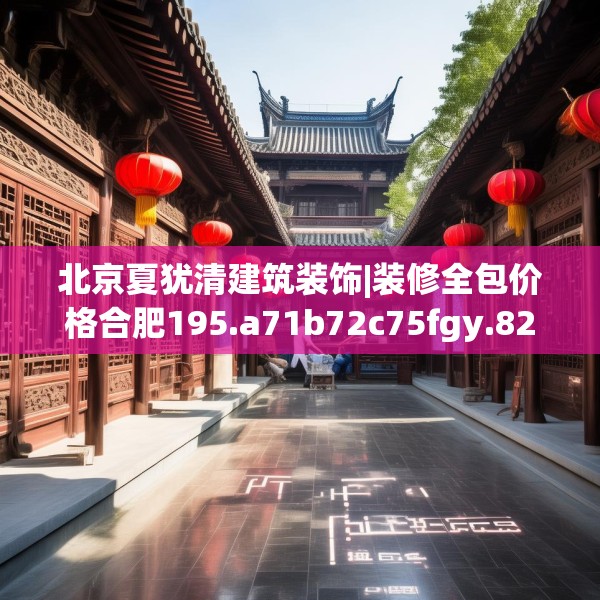 北京夏犹清建筑装饰|装修全包价格合肥195.a71b72c75fgy.82fhsg