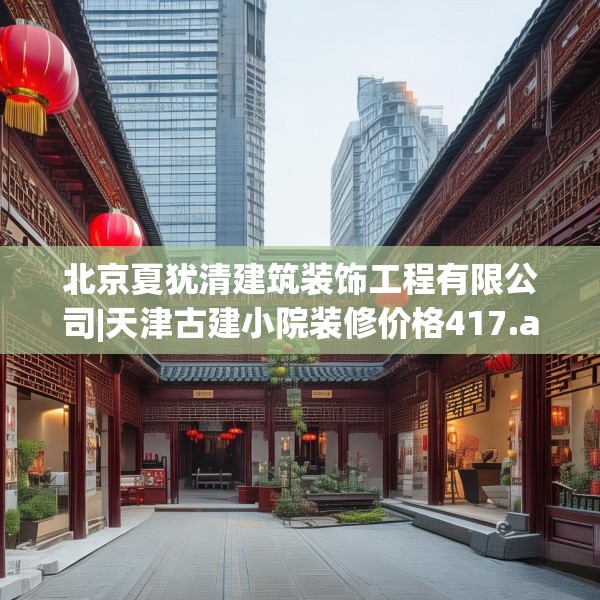 北京夏犹清建筑装饰工程有限公司|天津古建小院装修价格417.a293b294c297fgy.304uyk