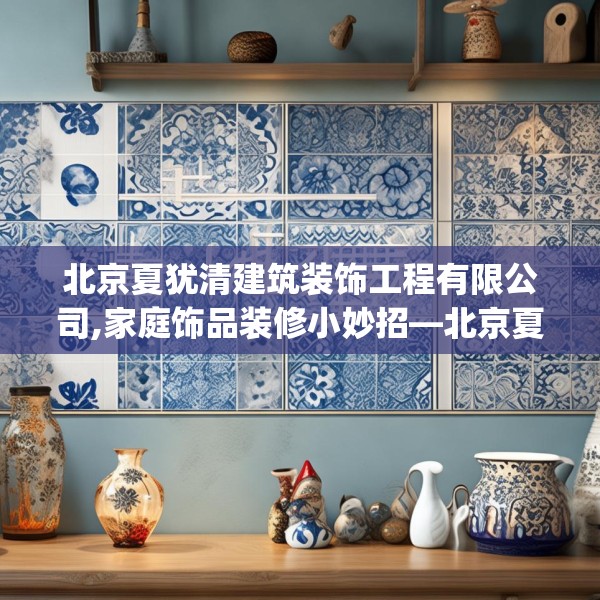 北京夏犹清建筑装饰工程有限公司,家庭饰品装修小妙招—北京夏犹清建筑装饰工程有限公司510.a386b387c390fgy.397dsfds