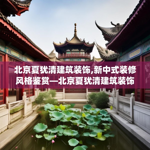 北京夏犹清建筑装饰,新中式装修风格鉴赏—北京夏犹清建筑装饰532.a408b409c412fgy.419sdA