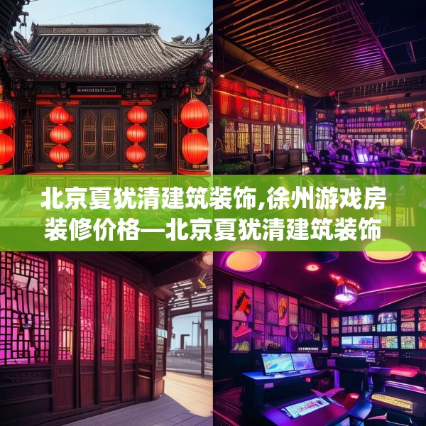 北京夏犹清建筑装饰,徐州游戏房装修价格—北京夏犹清建筑装饰345.a221b222c225fgy.232uyk