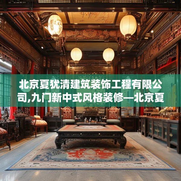 北京夏犹清建筑装饰工程有限公司,九门新中式风格装修—北京夏犹清建筑装饰工程有限公司526.a402b403c406fgy.413htyj