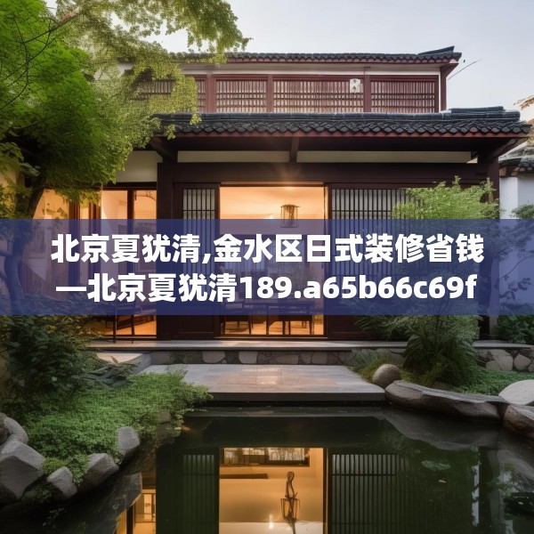 北京夏犹清,金水区日式装修省钱—北京夏犹清189.a65b66c69fgy.76fghfd