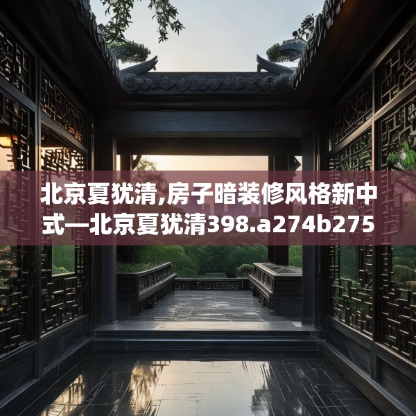 北京夏犹清,房子暗装修风格新中式—北京夏犹清398.a274b275c278fgy.28576669
