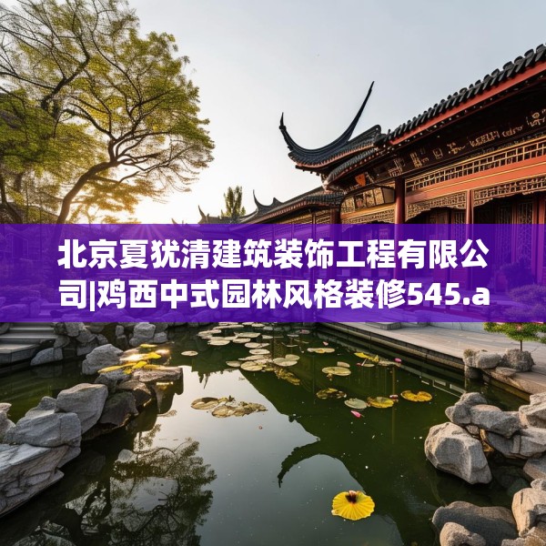 北京夏犹清建筑装饰工程有限公司|鸡西中式园林风格装修545.a421b422c425fgy.432fds