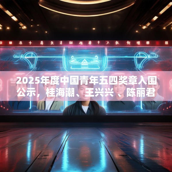 2025年度中国青年五四奖章入围公示，桂海潮、王兴兴 、陈丽君等在列