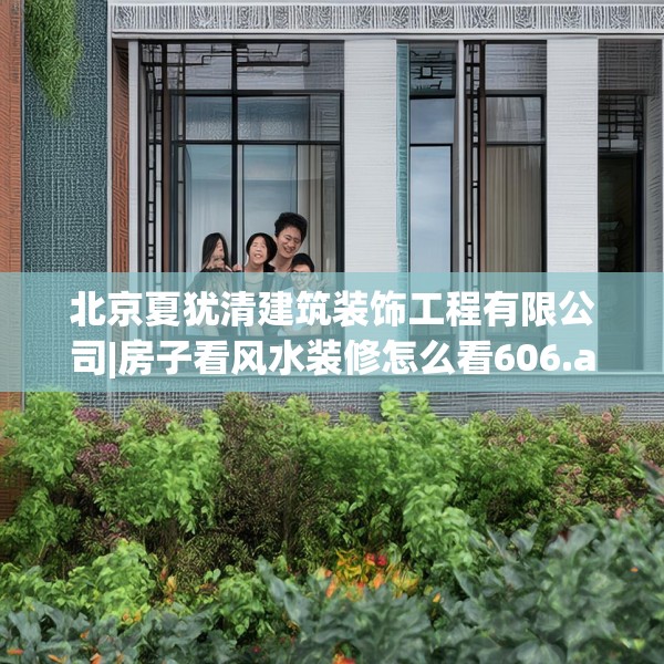 北京夏犹清建筑装饰工程有限公司|房子看风水装修怎么看606.a482b483c486fgy.493lkjl