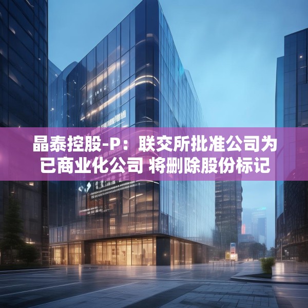 晶泰控股-P：联交所批准公司为已商业化公司 将删除股份标记
