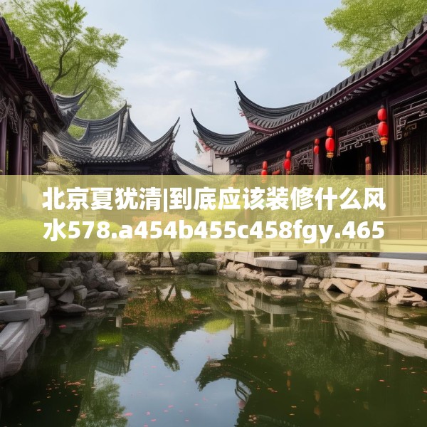 北京夏犹清|到底应该装修什么风水578.a454b455c458fgy.46576659