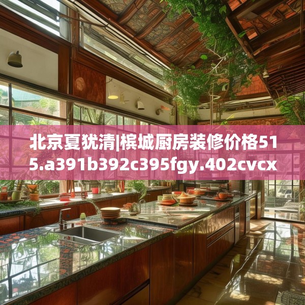 北京夏犹清|槟城厨房装修价格515.a391b392c395fgy.402cvcx