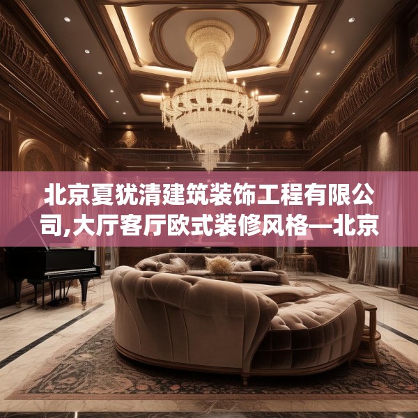 北京夏犹清建筑装饰工程有限公司,大厅客厅欧式装修风格—北京夏犹清建筑装饰工程有限公司580.a456b457c460fgy.467htyj