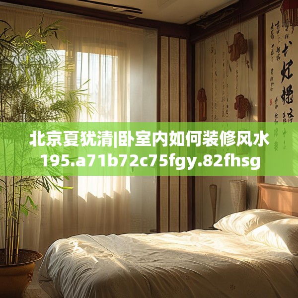北京夏犹清|卧室内如何装修风水195.a71b72c75fgy.82fhsg