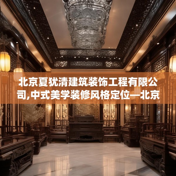 北京夏犹清建筑装饰工程有限公司,中式美学装修风格定位—北京夏犹清建筑装饰工程有限公司319.a195b196c199fgy.206poiy
