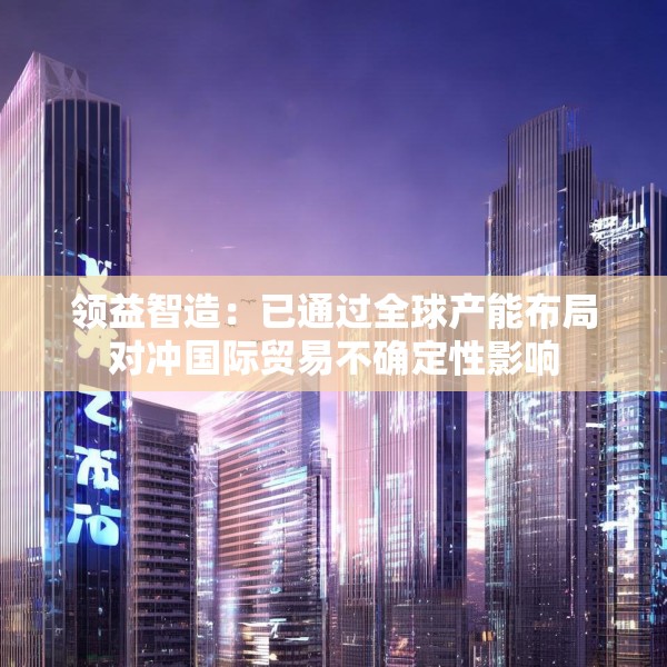 领益智造：已通过全球产能布局对冲国际贸易不确定性影响