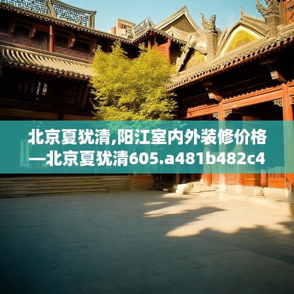 北京夏犹清,阳江室内外装修价格—北京夏犹清605.a481b482c485fgy.492cvcx