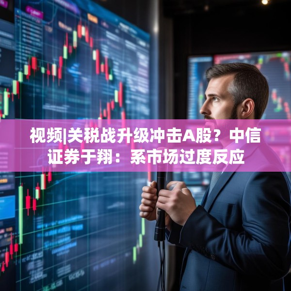 视频|关税战升级冲击A股？中信证券于翔：系市场过度反应