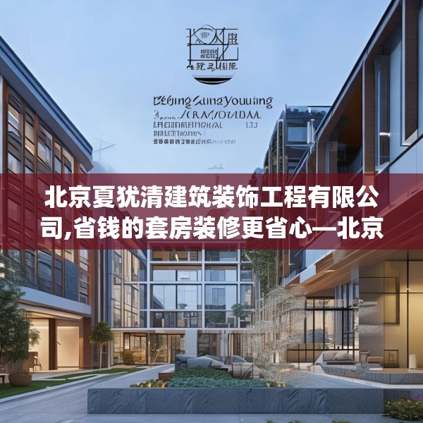 北京夏犹清建筑装饰工程有限公司,省钱的套房装修更省心—北京夏犹清建筑装饰工程有限公司199.a75b76c79fgy.86jhhj