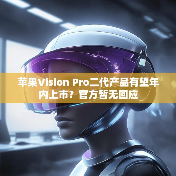 苹果Vision Pro二代产品有望年内上市？官方暂无回应