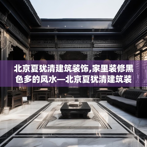 北京夏犹清建筑装饰,家里装修黑色多的风水—北京夏犹清建筑装饰604.a480b481c484fgy.491sdA