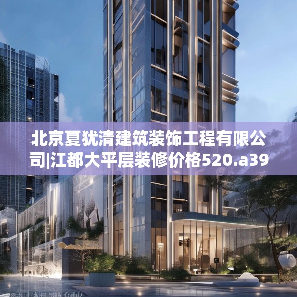北京夏犹清建筑装饰工程有限公司|江都大平层装修价格520.a396b397c400fgy.407dewqe