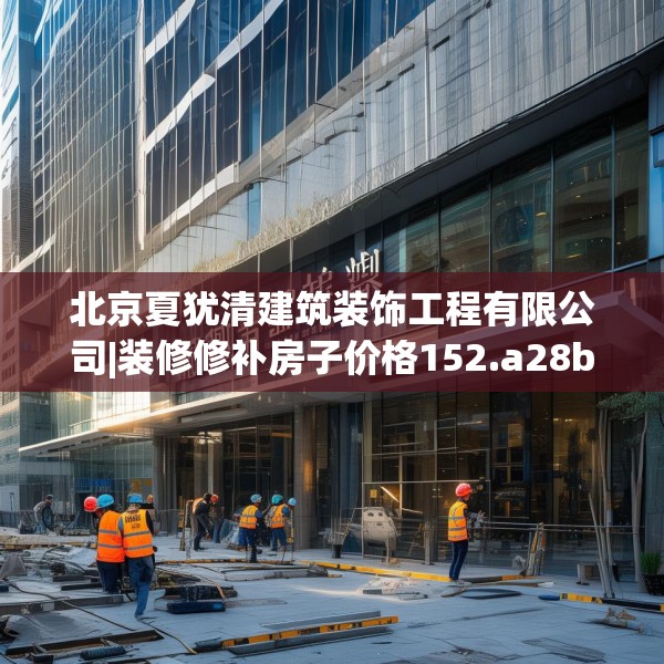 北京夏犹清建筑装饰工程有限公司|装修修补房子价格152.a28b29c32fgy.39wew