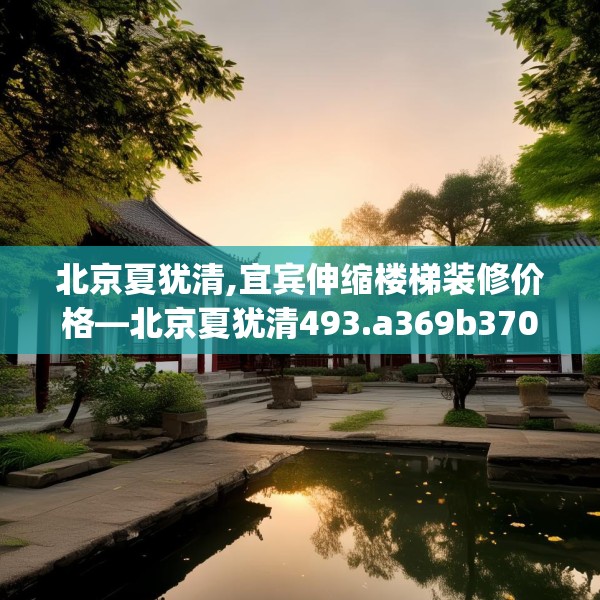 北京夏犹清,宜宾伸缩楼梯装修价格—北京夏犹清493.a369b370c373fgy.380fdsfds