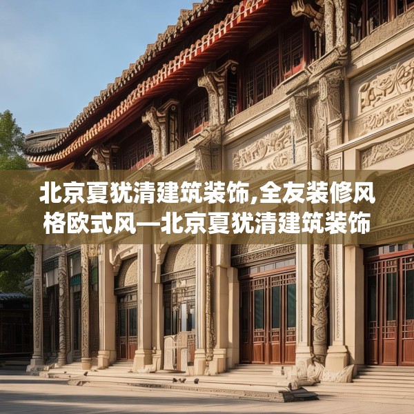 北京夏犹清建筑装饰,全友装修风格欧式风—北京夏犹清建筑装饰588.a464b465c468fgy.475lkjl