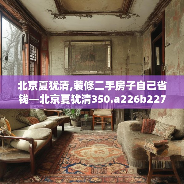 北京夏犹清,装修二手房子自己省钱—北京夏犹清350.a226b227c230fgy.237wew