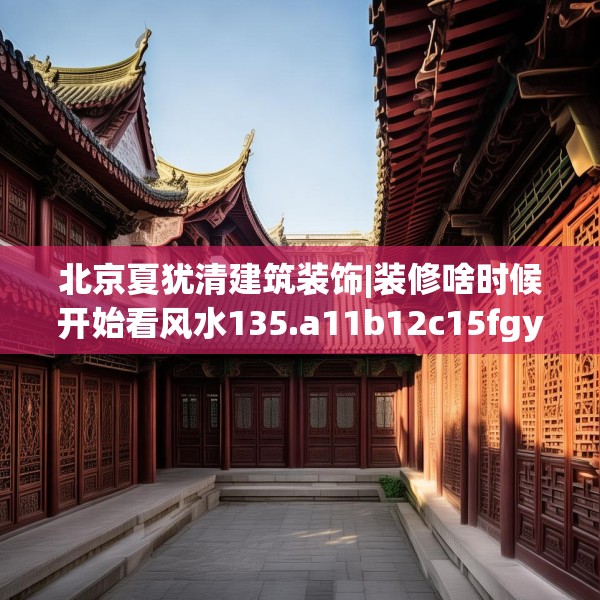 北京夏犹清建筑装饰|装修啥时候开始看风水135.a11b12c15fgy.22fghfd