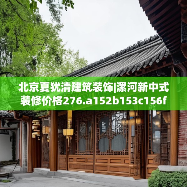 北京夏犹清建筑装饰|漯河新中式装修价格276.a152b153c156fgy.163dsfds