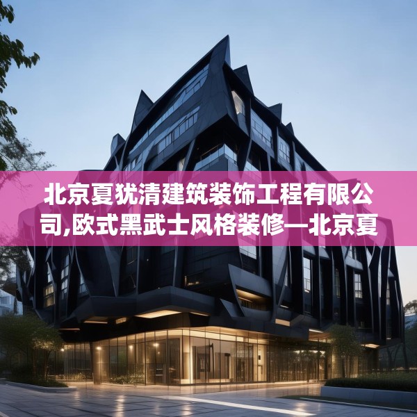北京夏犹清建筑装饰工程有限公司,欧式黑武士风格装修—北京夏犹清建筑装饰工程有限公司374.a250b251c254fgy.261xczxv