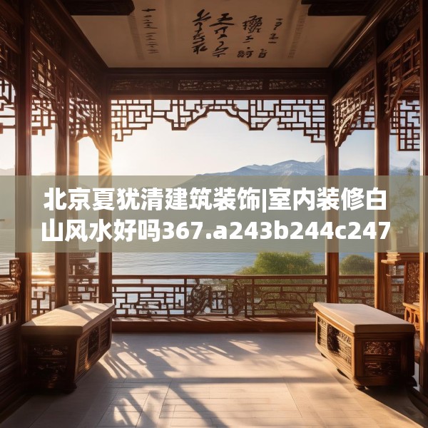 北京夏犹清建筑装饰|室内装修白山风水好吗367.a243b244c247fgy.254fdsfds