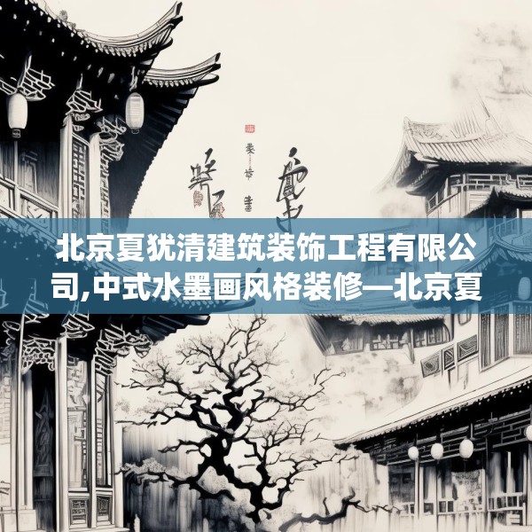 北京夏犹清建筑装饰工程有限公司,中式水墨画风格装修—北京夏犹清建筑装饰工程有限公司219.a95b96c99fgy.106uyk