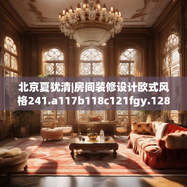 北京夏犹清|房间装修设计欧式风格241.a117b118c121fgy.128fdsfds