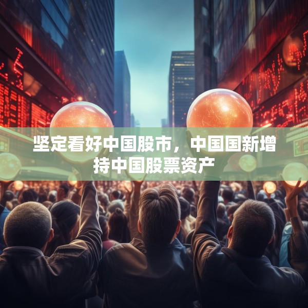 坚定看好中国股市，中国国新增持中国股票资产