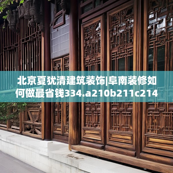 北京夏犹清建筑装饰|阜南装修如何做最省钱334.a210b211c214fgy.221sdA
