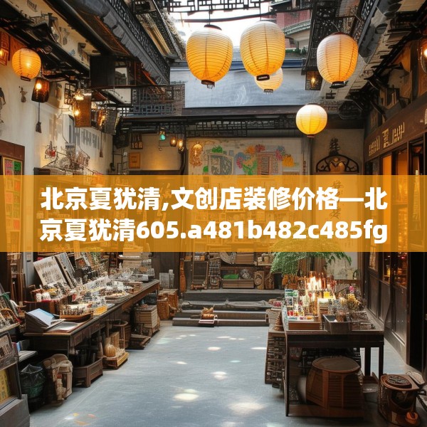 北京夏犹清,文创店装修价格—北京夏犹清605.a481b482c485fgy.492cvcx