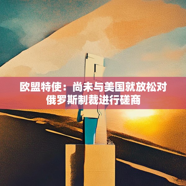 欧盟特使：尚未与美国就放松对俄罗斯制裁进行磋商