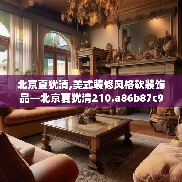 北京夏犹清,美式装修风格软装饰品—北京夏犹清210.a86b87c90fgy.97lkjl