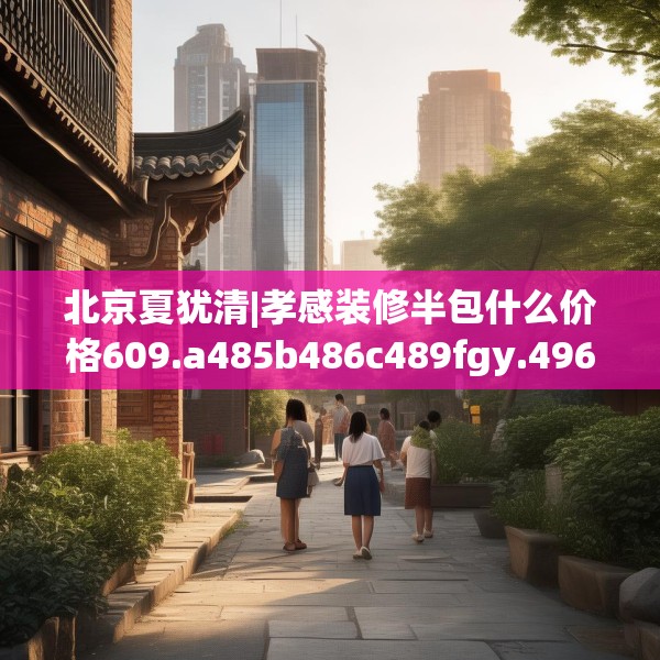 北京夏犹清|孝感装修半包什么价格609.a485b486c489fgy.496fhsg