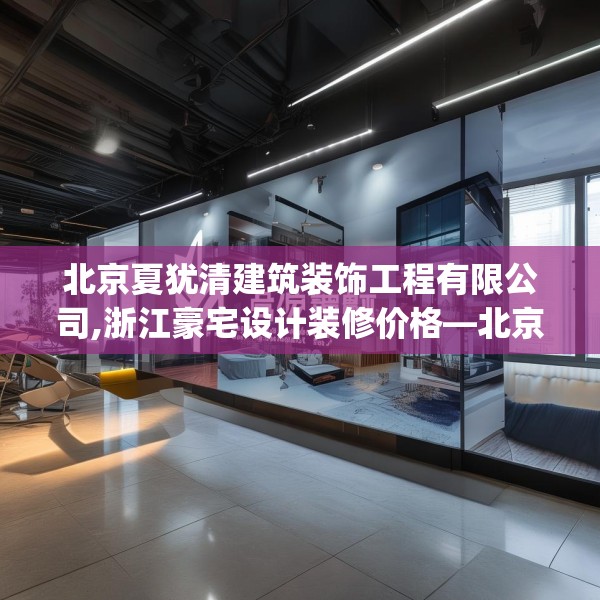 北京夏犹清建筑装饰工程有限公司,浙江豪宅设计装修价格—北京夏犹清建筑装饰工程有限公司209.a85b86c89fgy.96cvcx