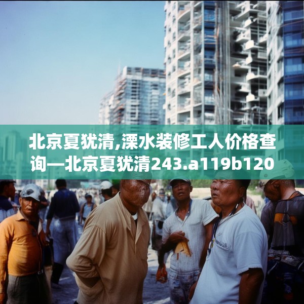 北京夏犹清,溧水装修工人价格查询—北京夏犹清243.a119b120c123fgy.130fghfd
