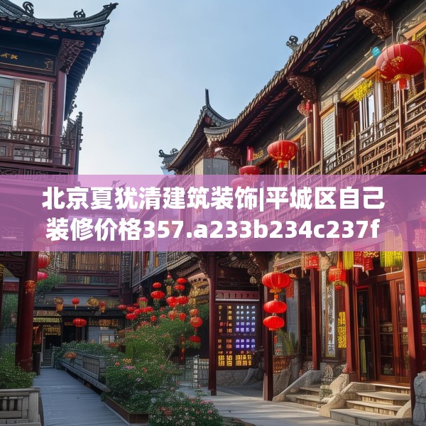 北京夏犹清建筑装饰|平城区自己装修价格357.a233b234c237fgy.244fhsg