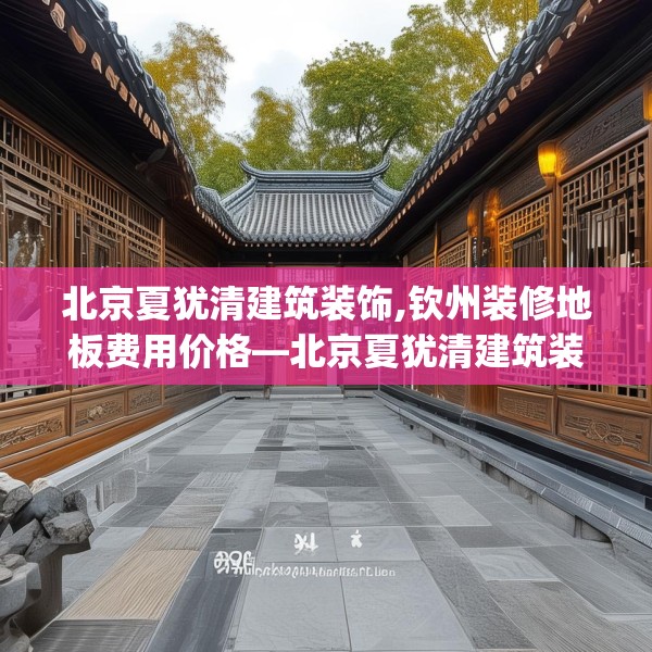 北京夏犹清建筑装饰,钦州装修地板费用价格—北京夏犹清建筑装饰152.a28b29c32fgy.39wew