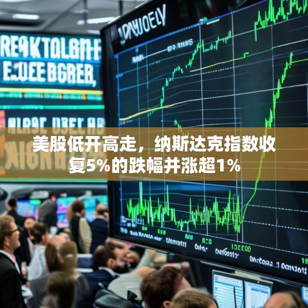 美股低开高走，纳斯达克指数收复5%的跌幅并涨超1%